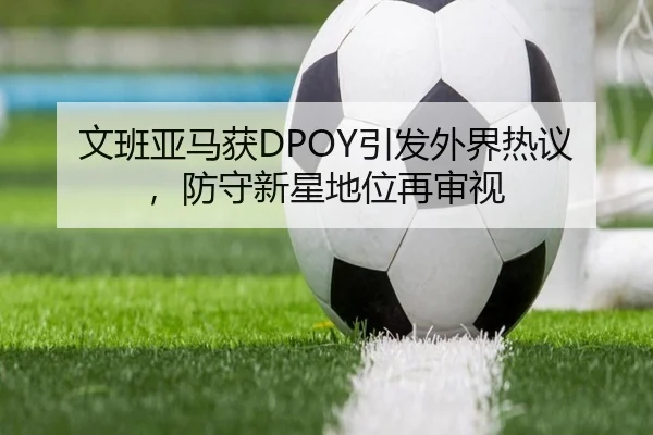 文班亚马获DPOY引发外界热议，防守新星地位再审视 | leyu
